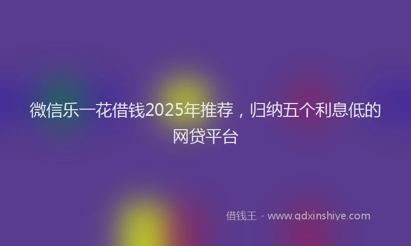 微信乐一花借钱2025年推荐，归纳五个利息低的网贷平台