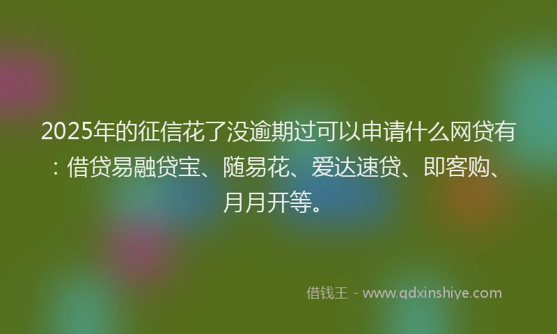 2025年的征信花了没逾期过可以申请什么网贷有：借贷易融贷宝、随易花、爱达速贷、即客购、月月开等。
