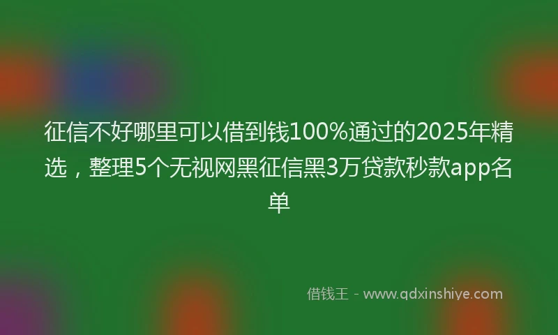 征信不好哪里可以借到钱100%通过的2025年精选，整理5个无视网黑征信黑3万贷款秒款app名单
