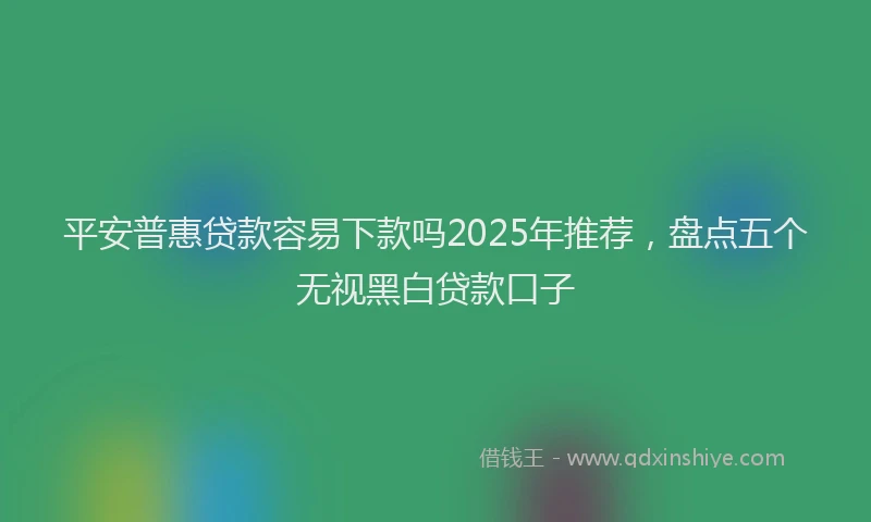 平安普惠贷款容易下款吗2025年推荐，盘点五个无视黑白贷款口子