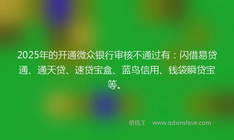 2025年的开通微众银行审核不通过有：闪借易贷通、通天贷、速贷宝盒、蓝鸟信用、钱袋瞬贷宝等。
