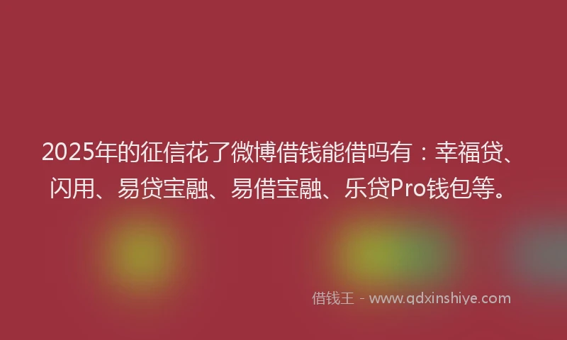 2025年的征信花了微博借钱能借吗有：幸福贷、闪用、易贷宝融、易借宝融、乐贷Pro钱包等。