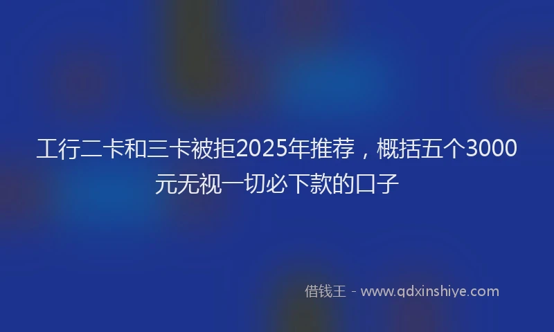 工行二卡和三卡被拒2025年推荐，概括五个3000元无视一切必下款的口子