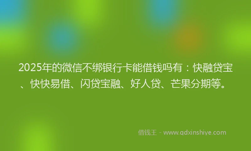 2025年的微信不绑银行卡能借钱吗有：快融贷宝、快快易借、闪贷宝融、好人贷、芒果分期等。