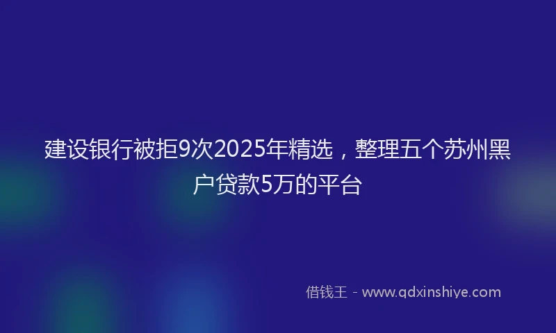 建设银行被拒9次2025年精选，整理五个苏州黑户贷款5万的平台