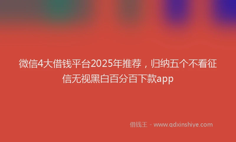 微信4大借钱平台2025年推荐，归纳五个不看征信无视黑白百分百下款app