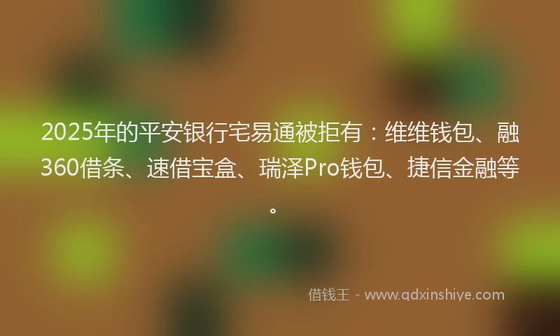 2025年的平安银行宅易通被拒有：维维钱包、融360借条、速借宝盒、瑞泽Pro钱包、捷信金融等。