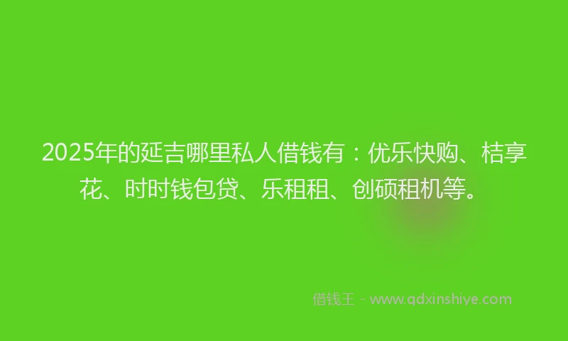 2025年的延吉哪里私人借钱有：优乐快购、桔享花、时时钱包贷、乐租租、创硕租机等。