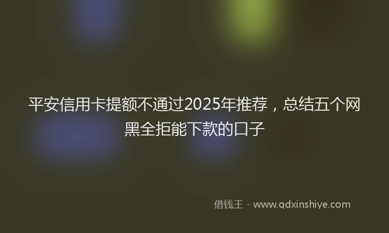 平安信用卡提额不通过2025年推荐，总结五个网黑全拒能下款的口子
