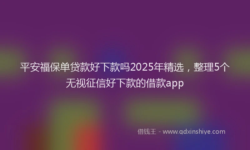 平安福保单贷款好下款吗2025年精选，整理5个无视征信好下款的借款app