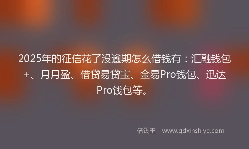 2025年的征信花了没逾期怎么借钱有：汇融钱包+、月月盈、借贷易贷宝、金易Pro钱包、迅达Pro钱包等。