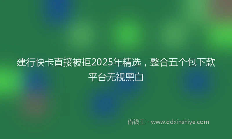 建行快卡直接被拒2025年精选，整合五个包下款平台无视黑白