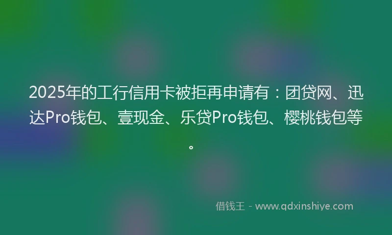 2025年的工行信用卡被拒再申请有：团贷网、迅达Pro钱包、壹现金、乐贷Pro钱包、樱桃钱包等。