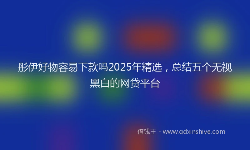 彤伊好物容易下款吗2025年精选，总结五个无视黑白的网贷平台
