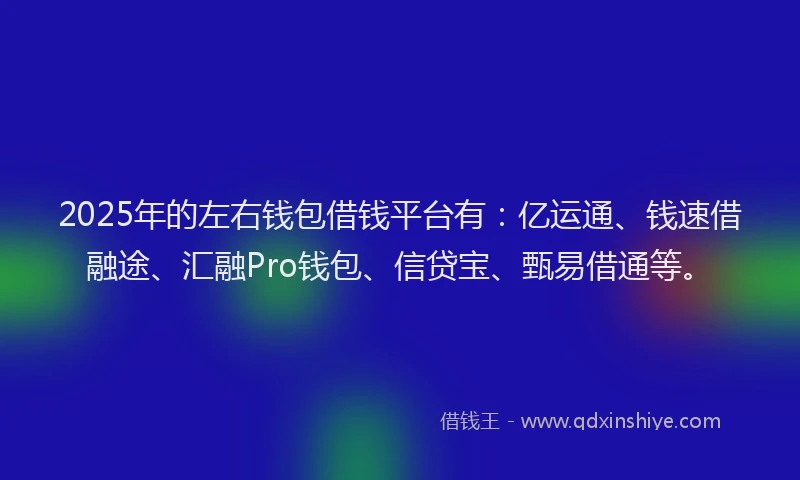 2025年的左右钱包借钱平台有：亿运通、钱速借融途、汇融Pro钱包、信贷宝、甄易借通等。
