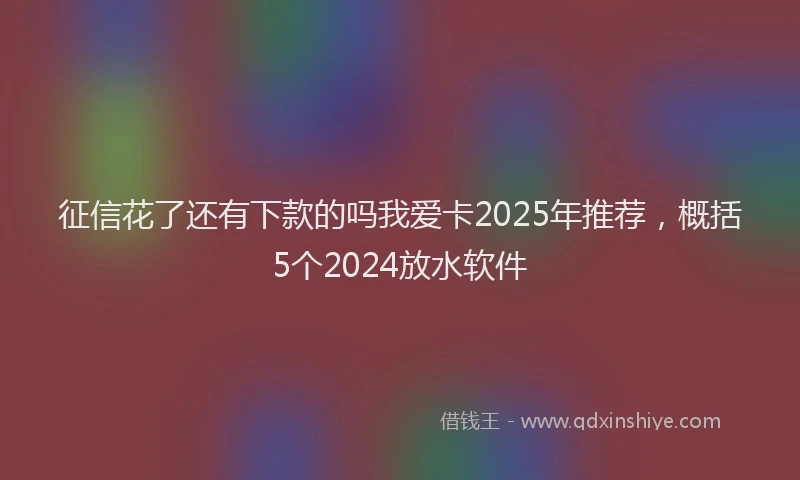 征信花了还有下款的吗我爱卡2025年推荐，概括5个2024放水软件