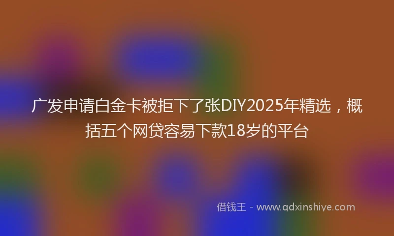 广发申请白金卡被拒下了张DIY2025年精选，概括五个网贷容易下款18岁的平台