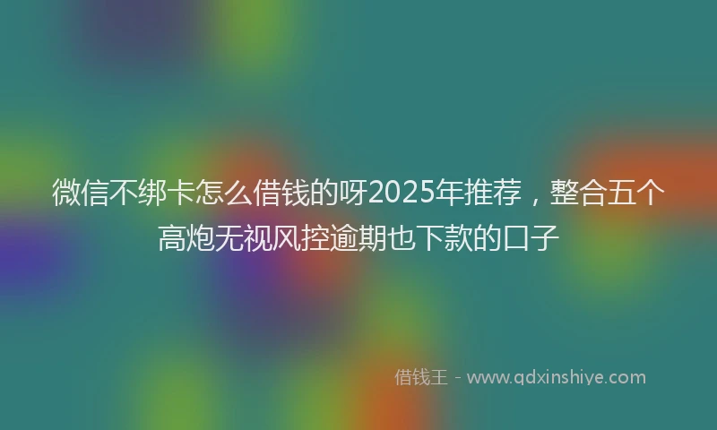 微信不绑卡怎么借钱的呀2025年推荐，整合五个高炮无视风控逾期也下款的口子