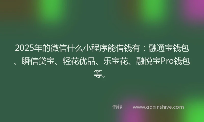 2025年的微信什么小程序能借钱有：融通宝钱包、瞬信贷宝、轻花优品、乐宝花、融悦宝Pro钱包等。
