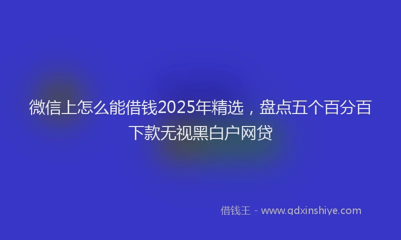 微信上怎么能借钱2025年精选，盘点五个百分百下款无视黑白户网贷