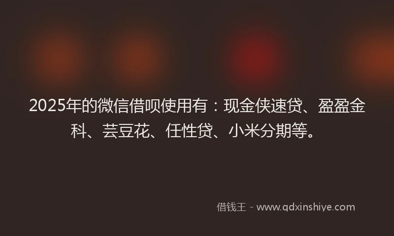 2025年的微信借呗使用有：现金侠速贷、盈盈金科、芸豆花、任性贷、小米分期等。