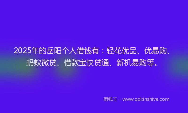 2025年的岳阳个人借钱有：轻花优品、优易购、蚂蚁微贷、借款宝快贷通、新机易购等。