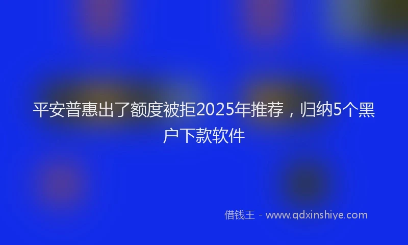 平安普惠出了额度被拒2025年推荐，归纳5个黑户下款软件