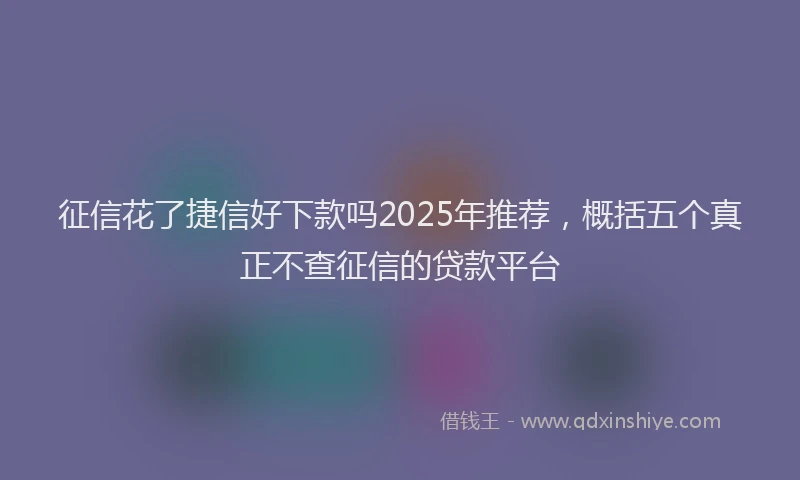 征信花了捷信好下款吗2025年推荐，概括五个真正不查征信的贷款平台