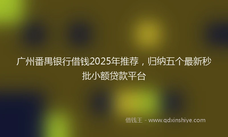 广州番禺银行借钱2025年推荐，归纳五个最新秒批小额贷款平台