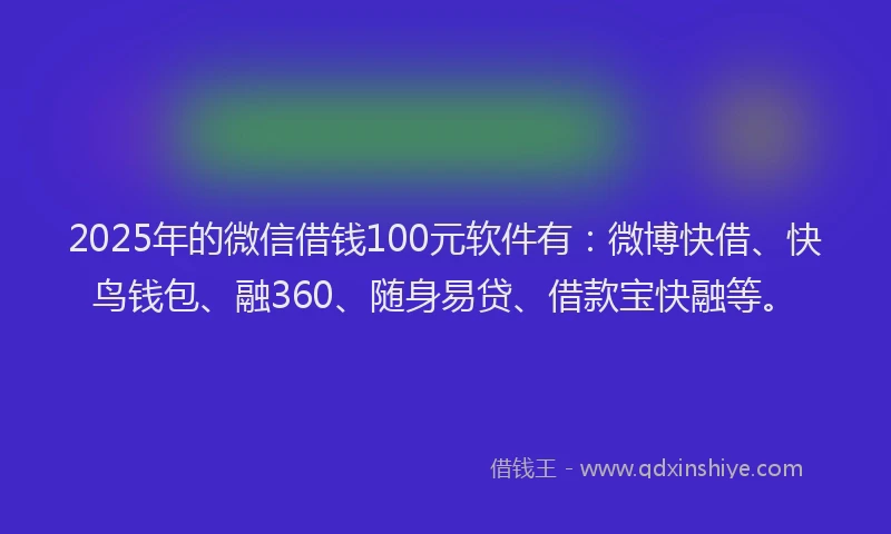 2025年的微信借钱100元软件有：微博快借、快鸟钱包、融360、随身易贷、借款宝快融等。