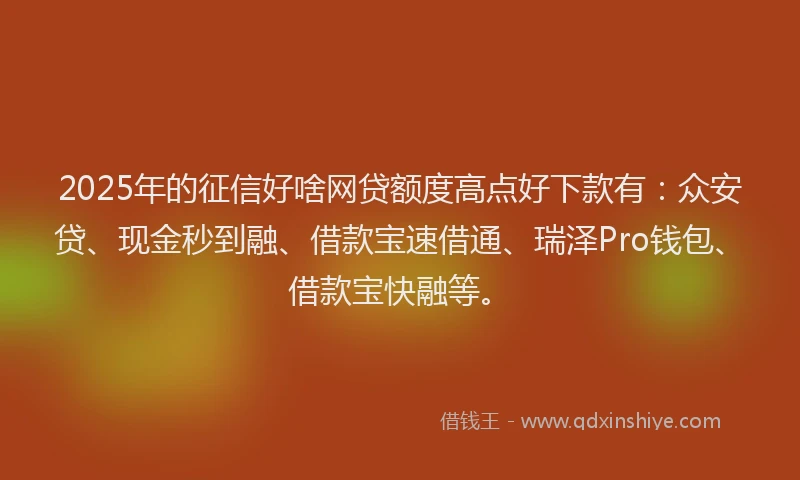 2025年的征信好啥网贷额度高点好下款有：众安贷、现金秒到融、借款宝速借通、瑞泽Pro钱包、借款宝快融等。