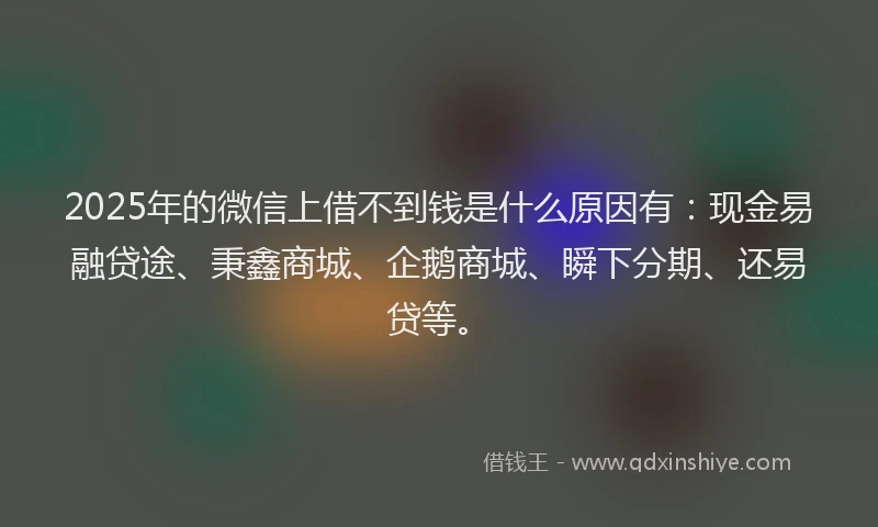 2025年的微信上借不到钱是什么原因有：现金易融贷途、秉鑫商城、企鹅商城、瞬下分期、还易贷等。