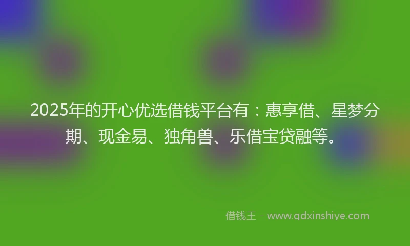 2025年的开心优选借钱平台有：惠享借、星梦分期、现金易、独角兽、乐借宝贷融等。