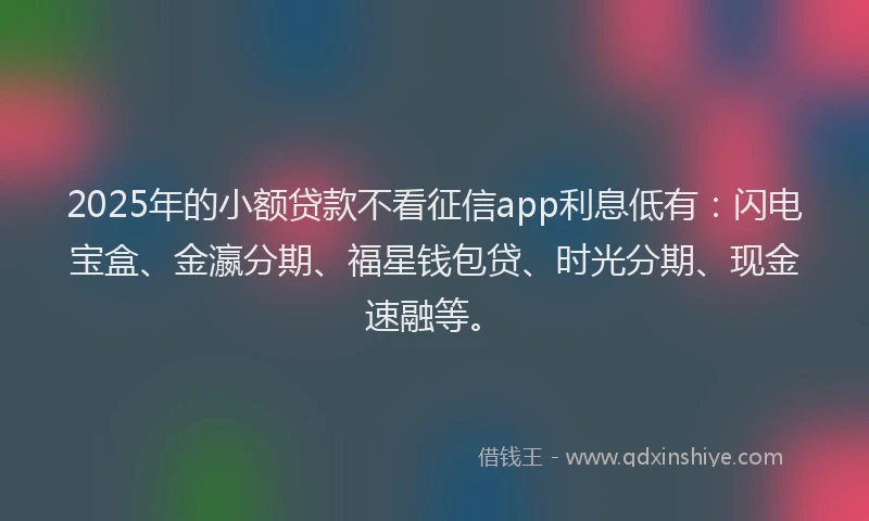 2025年的小额贷款不看征信app利息低有：闪电宝盒、金瀛分期、福星钱包贷、时光分期、现金速融等。