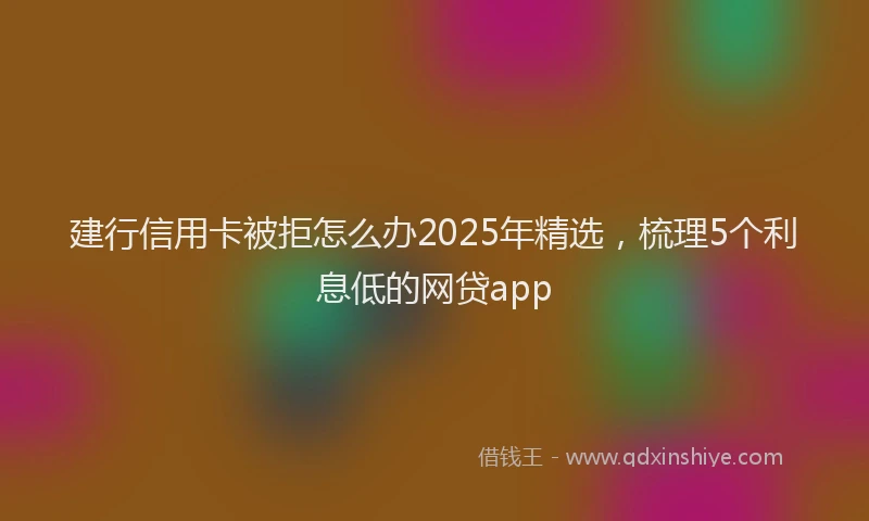 建行信用卡被拒怎么办2025年精选，梳理5个利息低的网贷app