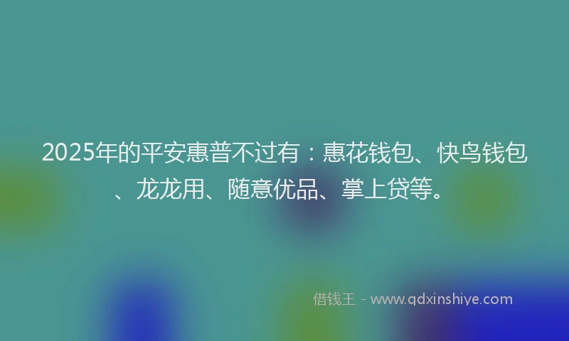 2025年的平安惠普不过有：惠花钱包、快鸟钱包、龙龙用、随意优品、掌上贷等。