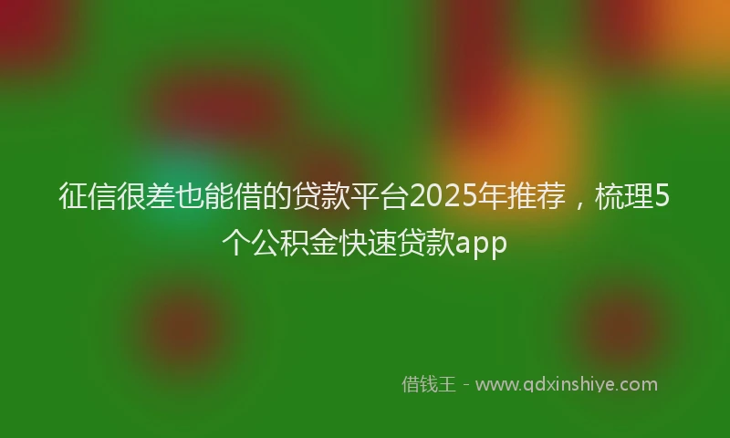 征信很差也能借的贷款平台2025年推荐，梳理5个公积金快速贷款app