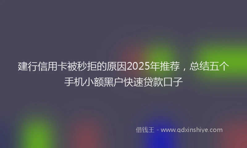 建行信用卡被秒拒的原因2025年推荐，总结五个手机小额黑户快速贷款口子