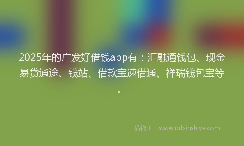 2025年的广发好借钱app有：汇融通钱包、现金易贷通途、钱站、借款宝速借通、祥瑞钱包宝等。