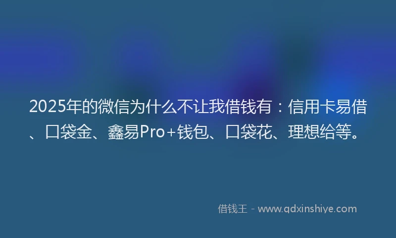 2025年的微信为什么不让我借钱有：信用卡易借、口袋金、鑫易Pro+钱包、口袋花、理想给等。