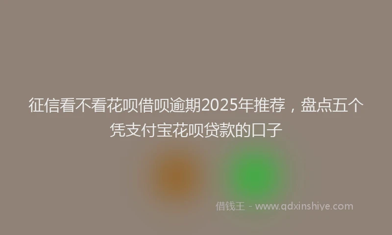 征信看不看花呗借呗逾期2025年推荐，盘点五个凭支付宝花呗贷款的口子