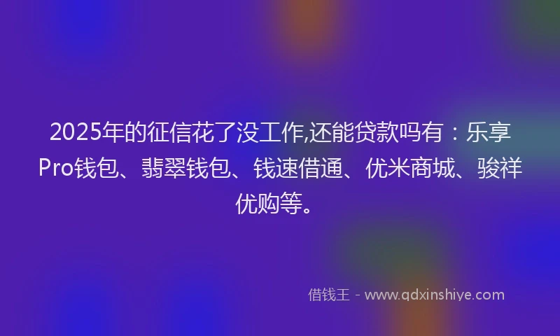 2025年的征信花了没工作,还能贷款吗有：乐享Pro钱包、翡翠钱包、钱速借通、优米商城、骏祥优购等。