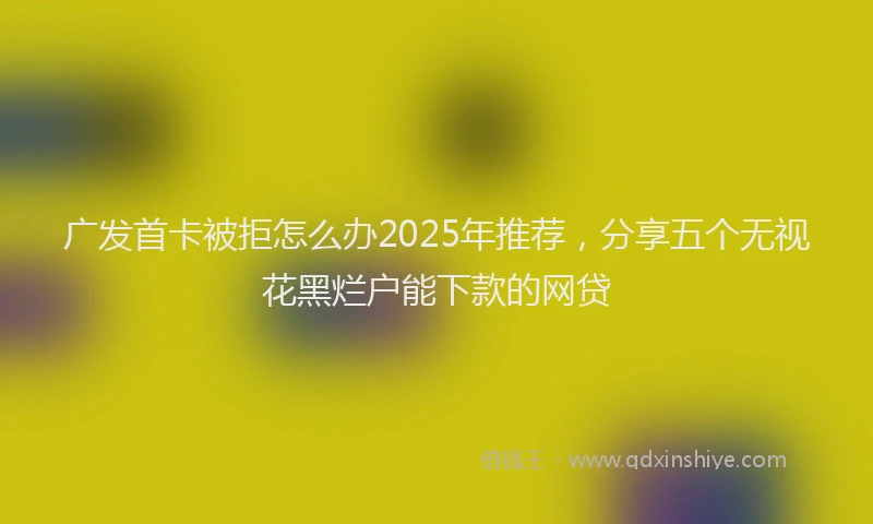 广发首卡被拒怎么办2025年推荐，分享五个无视花黑烂户能下款的网贷