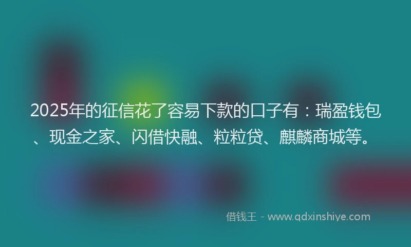 2025年的征信花了容易下款的口子有：瑞盈钱包、现金之家、闪借快融、粒粒贷、麒麟商城等。