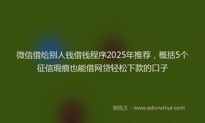 微信借给别人钱借钱程序2025年推荐，概括5个征信瑕疵也能借网贷轻松下款的口子