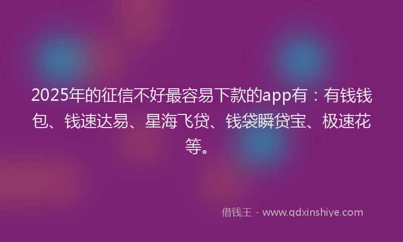 2025年的征信不好最容易下款的app有：有钱钱包、钱速达易、星海飞贷、钱袋瞬贷宝、极速花等。
