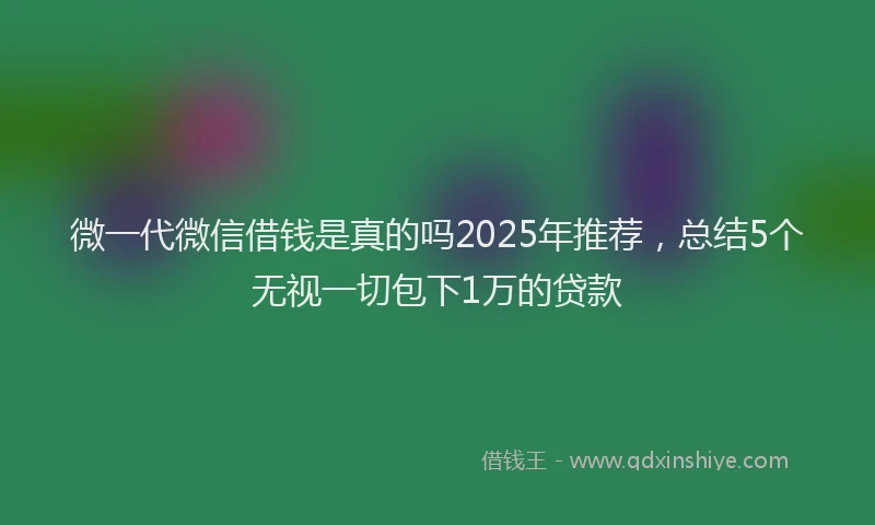 微一代微信借钱是真的吗2025年推荐，总结5个无视一切包下1万的贷款
