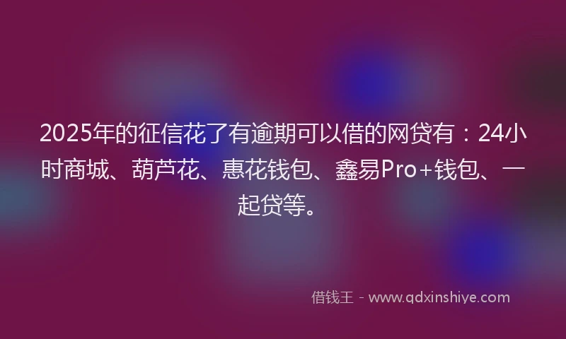 2025年的征信花了有逾期可以借的网贷有：24小时商城、葫芦花、惠花钱包、鑫易Pro+钱包、一起贷等。