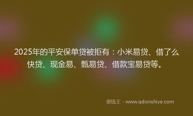 2025年的平安保单贷被拒有：小米易贷、借了么快贷、现金易、甄易贷、借款宝易贷等。