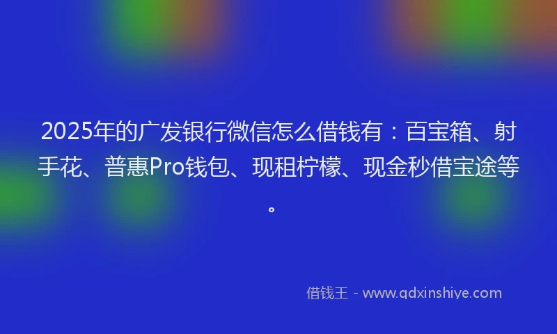 2025年的广发银行微信怎么借钱有：百宝箱、射手花、普惠Pro钱包、现租柠檬、现金秒借宝途等。